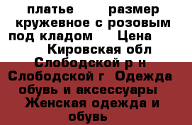платье 42-46 размер кружевное с розовым под кладом   › Цена ­ 1 000 - Кировская обл., Слободской р-н, Слободской г. Одежда, обувь и аксессуары » Женская одежда и обувь   
